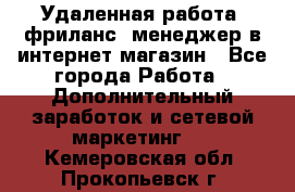 Удаленная работа, фриланс, менеджер в интернет-магазин - Все города Работа » Дополнительный заработок и сетевой маркетинг   . Кемеровская обл.,Прокопьевск г.